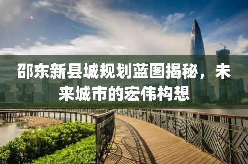 邵东新县城规划蓝图揭秘，未来城市的宏伟构想