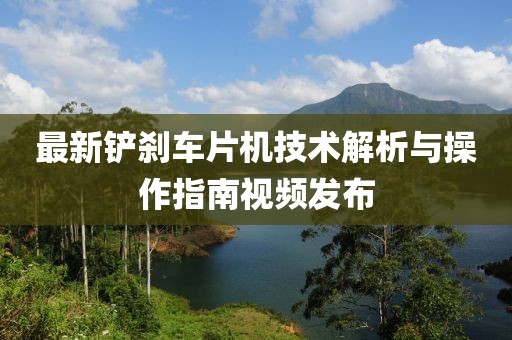 最新铲刹车片机技术解析与操作指南视频发布