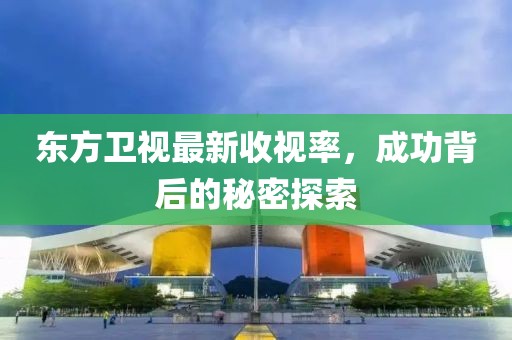 东方卫视最新收视率，成功背后的秘密探索