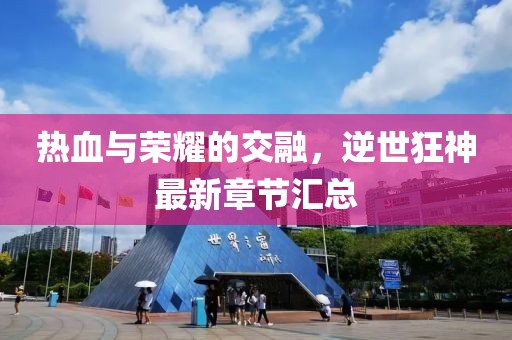热血与荣耀的交融，逆世狂神最新章节汇总