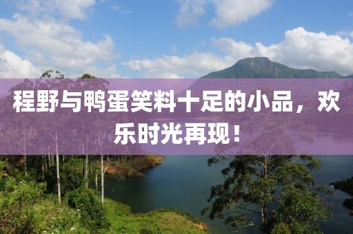 程野与鸭蛋笑料十足的小品，欢乐时光再现！