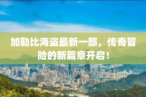 加勒比海盗最新一部，传奇冒险的新篇章开启！