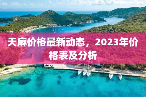 天麻价格最新动态，2023年价格表及分析