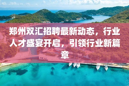 郑州双汇招聘最新动态，行业人才盛宴开启，引领行业新篇章