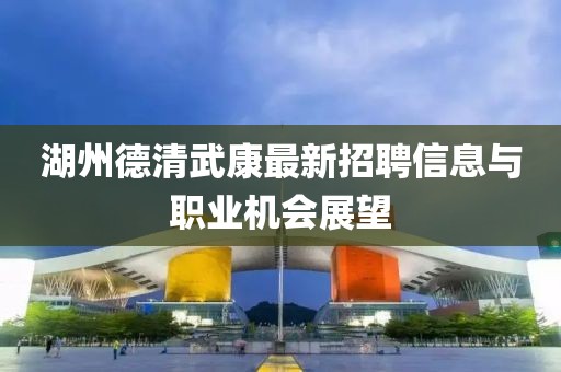 湖州德清武康最新招聘信息与职业机会展望