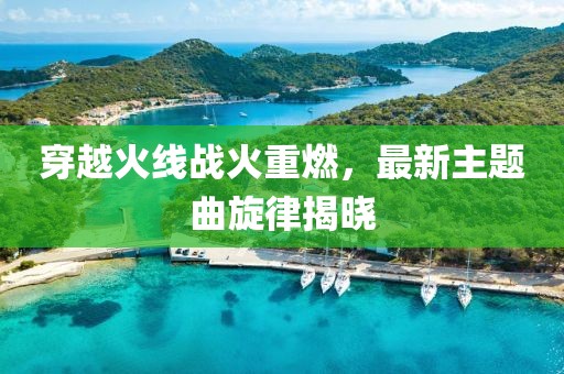 穿越火线战火重燃，最新主题曲旋律揭晓