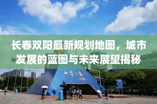 长春双阳最新规划地图，城市发展的蓝图与未来展望揭秘