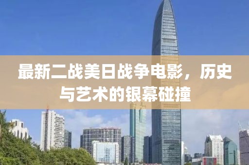 最新二战美日战争电影，历史与艺术的银幕碰撞