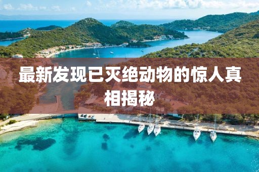 最新发现已灭绝动物的惊人真相揭秘