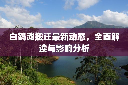 白鹤滩搬迁最新动态，全面解读与影响分析