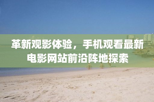 革新观影体验，手机观看最新电影网站前沿阵地探索
