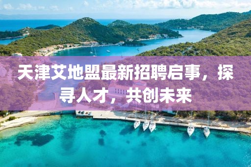 天津艾地盟最新招聘启事，探寻人才，共创未来