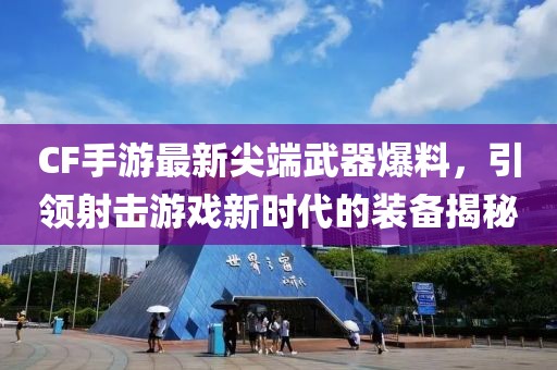 CF手游最新尖端武器爆料，引领射击游戏新时代的装备揭秘
