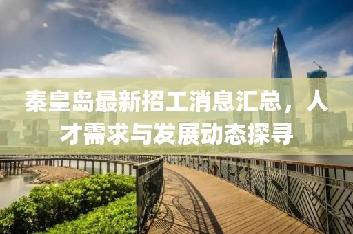 秦皇岛最新招工消息汇总，人才需求与发展动态探寻