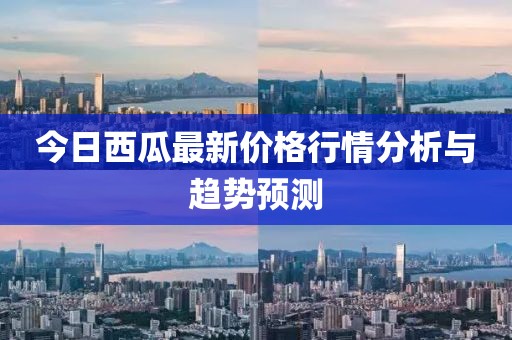 今日西瓜最新价格行情分析与趋势预测