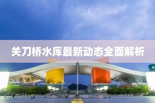 关刀桥水库最新动态全面解析