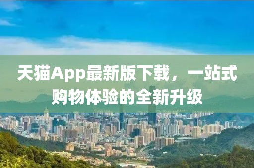 天猫App最新版下载，一站式购物体验的全新升级