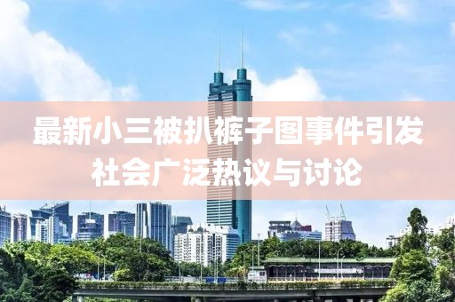 最新小三被扒裤子图事件引发社会广泛热议与讨论