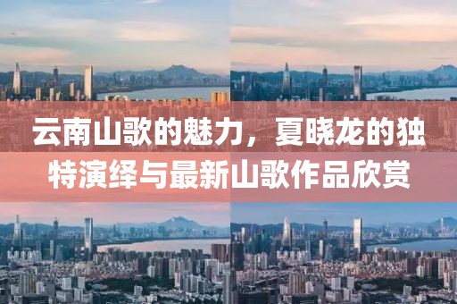 云南山歌的魅力，夏晓龙的独特演绎与最新山歌作品欣赏