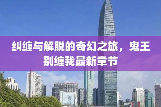纠缠与解脱的奇幻之旅，鬼王别缠我最新章节