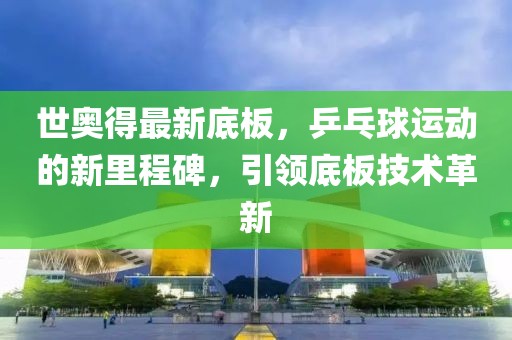 世奥得最新底板，乒乓球运动的新里程碑，引领底板技术革新