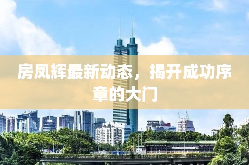 房凤辉最新动态，揭开成功序章的大门