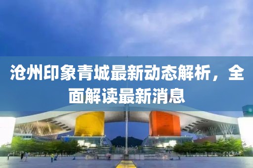 沧州印象青城最新动态解析，全面解读最新消息