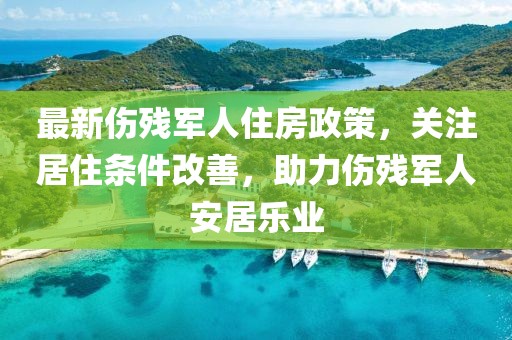 最新伤残军人住房政策，关注居住条件改善，助力伤残军人安居乐业
