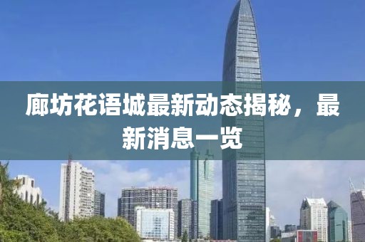 廊坊花语城最新动态揭秘，最新消息一览