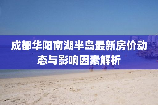 成都华阳南湖半岛最新房价动态与影响因素解析