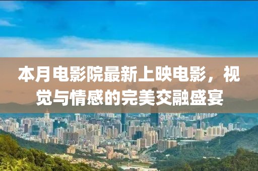 本月电影院最新上映电影，视觉与情感的完美交融盛宴