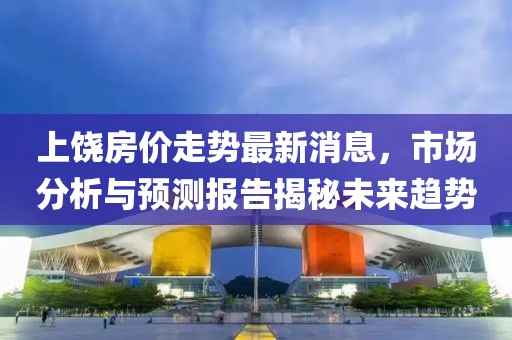 上饶房价走势最新消息，市场分析与预测报告揭秘未来趋势