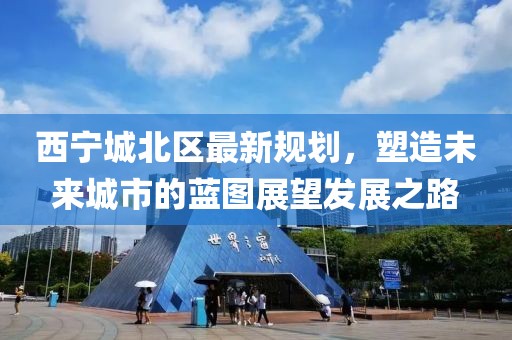 西宁城北区最新规划，塑造未来城市的蓝图展望发展之路