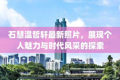 石慧温哲轩最新照片，展现个人魅力与时代风采的探索