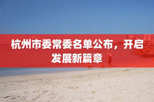 杭州市委常委名单公布，开启发展新篇章