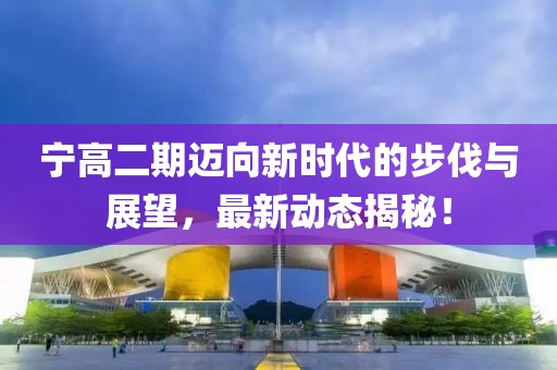 宁高二期迈向新时代的步伐与展望，最新动态揭秘！