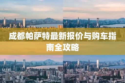 成都帕萨特最新报价与购车指南全攻略