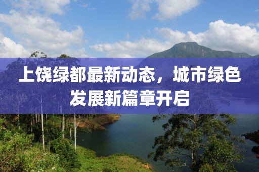 上饶绿都最新动态，城市绿色发展新篇章开启
