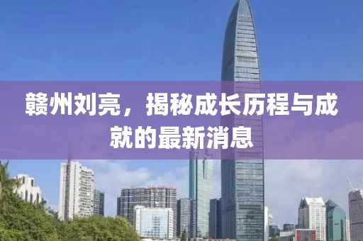 赣州刘亮，揭秘成长历程与成就的最新消息