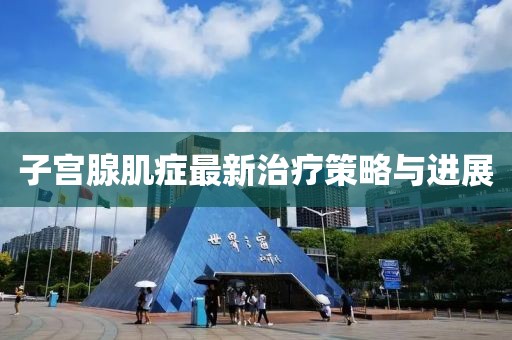 子宫腺肌症最新治疗策略与进展