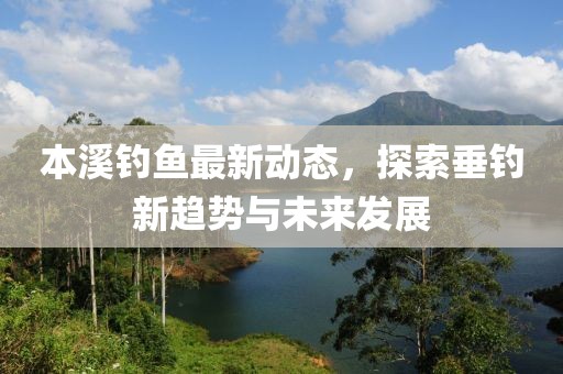 本溪钓鱼最新动态，探索垂钓新趋势与未来发展