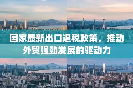 国家最新出口退税政策，推动外贸强劲发展的驱动力