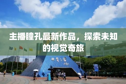 主播瞳孔最新作品，探索未知的视觉奇旅