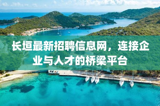 长垣最新招聘信息网，连接企业与人才的桥梁平台