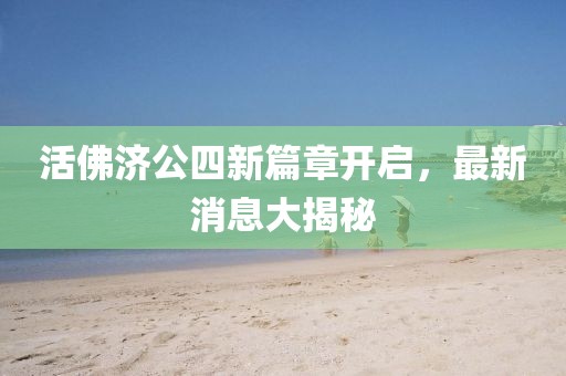 活佛济公四新篇章开启，最新消息大揭秘