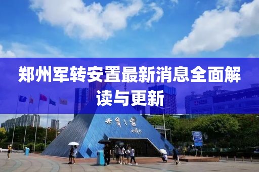 郑州军转安置最新消息全面解读与更新