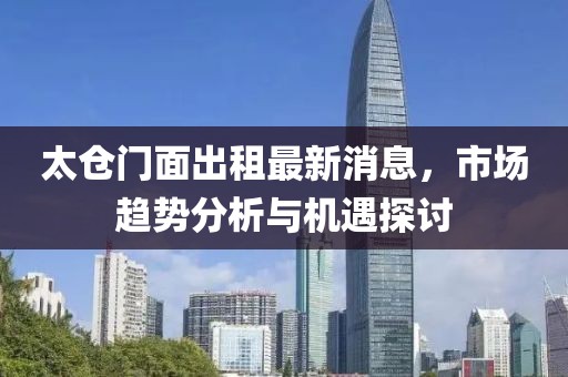 太仓门面出租最新消息，市场趋势分析与机遇探讨