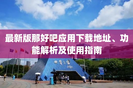 最新版那好吧应用下载地址、功能解析及使用指南