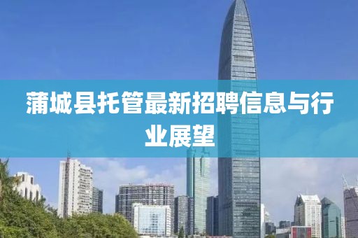 蒲城县托管最新招聘信息与行业展望
