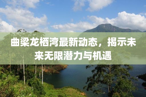 曲梁龙栖湾最新动态，揭示未来无限潜力与机遇